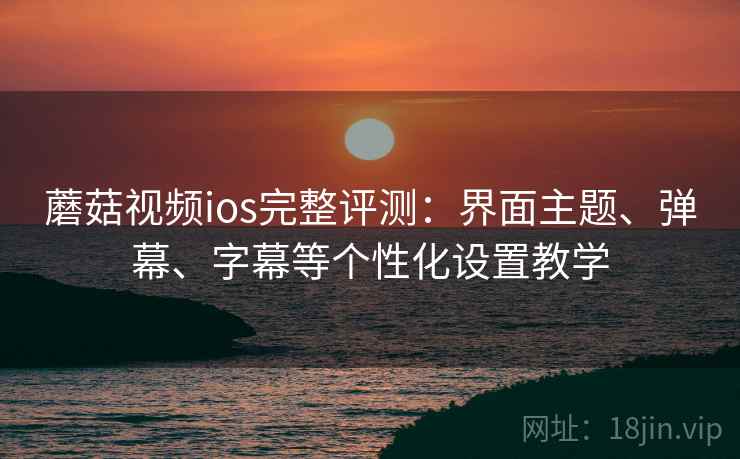 蘑菇视频ios完整评测:界面主题、弹幕、字幕等个性化设置教学 蘑菇视频ios完整评测:界面主题、弹幕、字幕等个性化设置教学