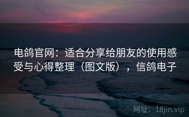 电鸽官网：适合分享给朋友的使用感受与心得整理（图文版），信鸽电子