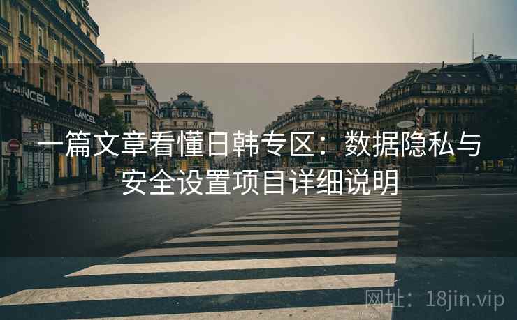 一篇文章看懂日韩专区:数据隐私与安全设置项目详细说明 一篇文章看懂日韩专区:数据隐私与安全设置项目详细说明