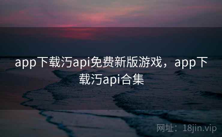 app下载汅api免费新版游戏，app下载汅api合集