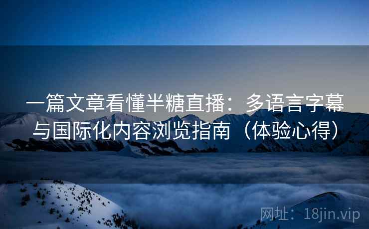 一篇文章看懂半糖直播:多语言字幕与国际化内容浏览指南(体验心得) 一篇文章看懂半糖直播:多语言字幕与国际化内容浏览指南(体验心得)