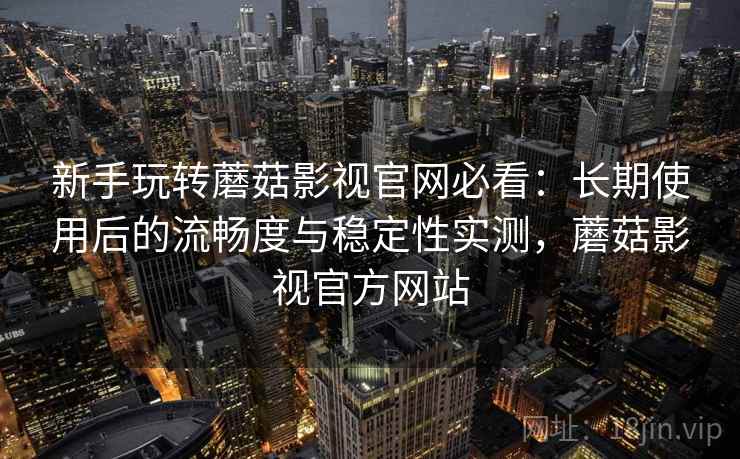 新手玩转蘑菇影视官网必看:长期使用后的流畅度与稳定性实测,蘑菇影视官方网站 新手玩转蘑菇影视官网必看:长期使用后的流畅度与稳定性实测,蘑菇影视官方网站