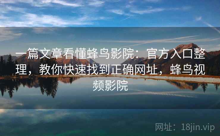 一篇文章看懂蜂鸟影院:官方入口整理,教你快速找到正确网址,蜂鸟视频影院 一篇文章看懂蜂鸟影院:官方入口整理,教你快速找到正确网址,蜂鸟视频影院