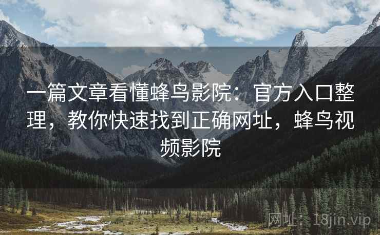 一篇文章看懂蜂鸟影院：官方入口整理，教你快速找到正确网址，蜂鸟视频影院