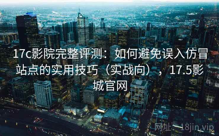17c影院完整评测:如何避免误入仿冒站点的实用技巧(实战向),17.5影城官网 17c影院完整评测:如何避免误入仿冒站点的实用技巧(实战向),17.5影城官网