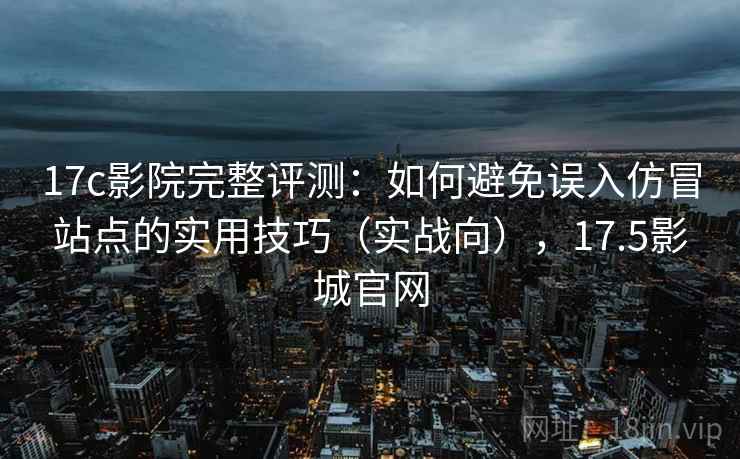 17c影院完整评测：如何避免误入仿冒站点的实用技巧（实战向），17.5影城官网
