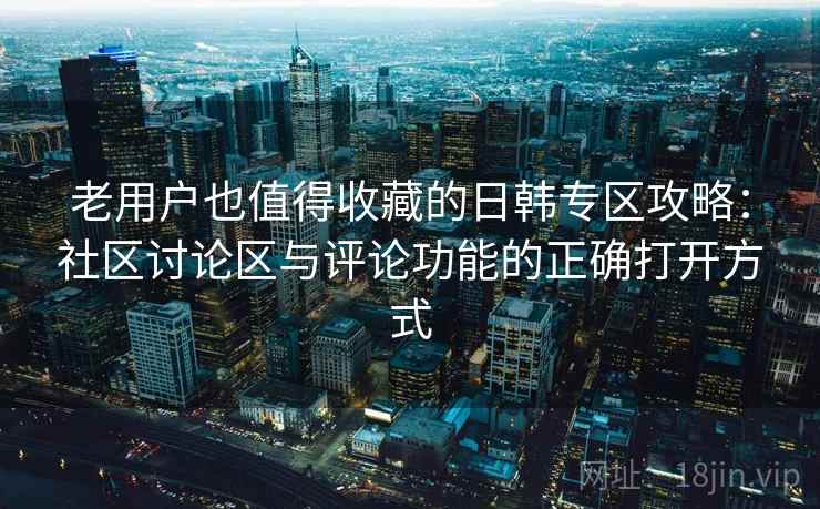 老用户也值得收藏的日韩专区攻略:社区讨论区与评论功能的正确打开方式 老用户也值得收藏的日韩专区攻略:社区讨论区与评论功能的正确打开方式