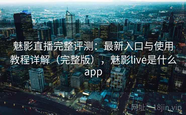 魅影直播完整评测：最新入口与使用教程详解（完整版），魅影live是什么app