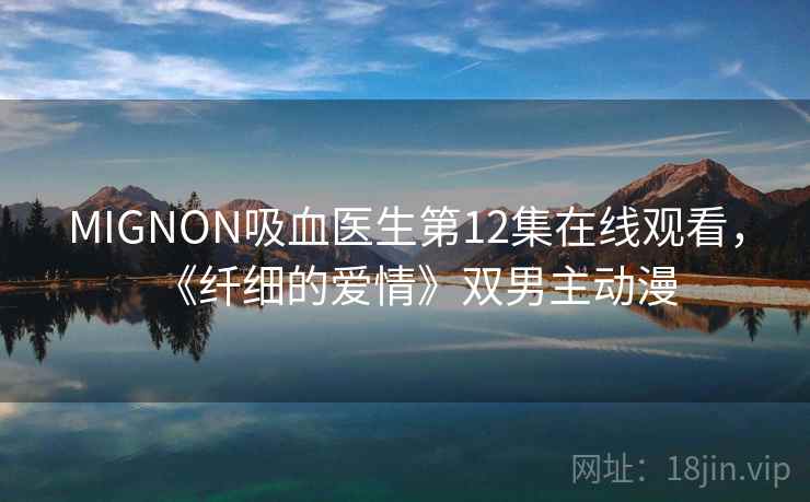 MIGNON吸血医生第12集在线观看，《纤细的爱情》双男主动漫