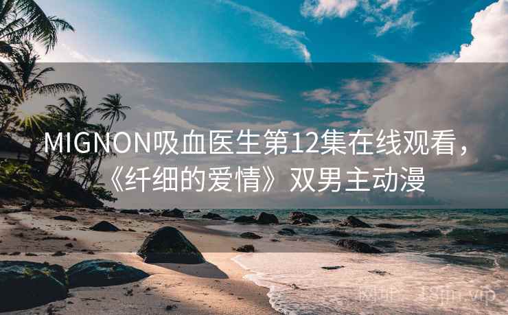 MIGNON吸血医生第12集在线观看,《纤细的爱情》双男主动漫 MIGNON吸血医生第12集在线观看,《纤细的爱情》双男主动漫