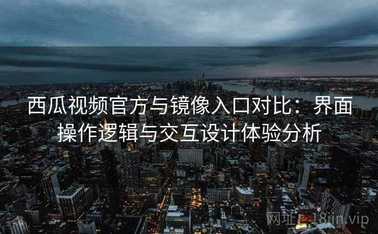 西瓜视频官方与镜像入口对比：界面操作逻辑与交互设计体验分析