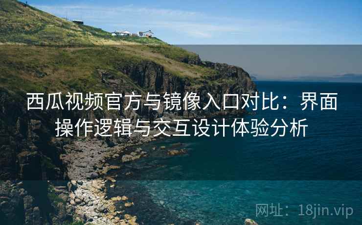 西瓜视频官方与镜像入口对比:界面操作逻辑与交互设计体验分析 西瓜视频官方与镜像入口对比:界面操作逻辑与交互设计体验分析