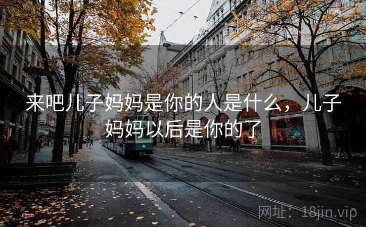 来吧儿子妈妈是你的人是什么,儿子妈妈以后是你的了 来吧儿子妈妈是你的人是什么,儿子妈妈以后是你的了