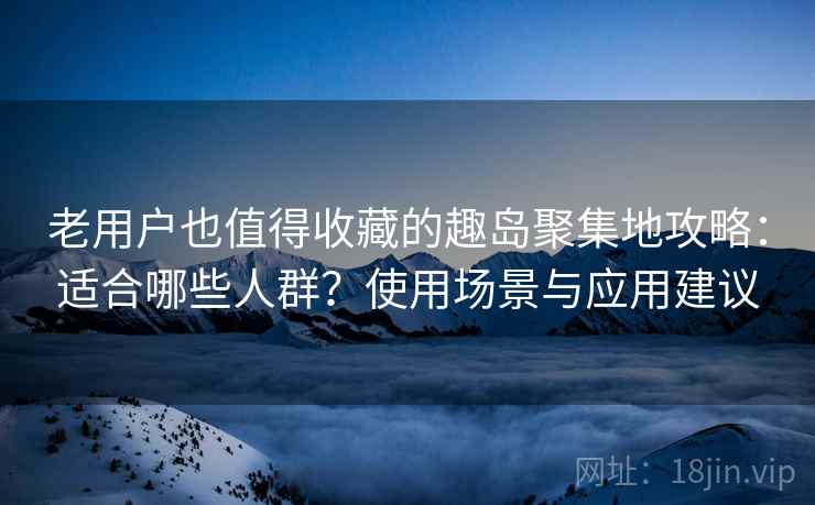 老用户也值得收藏的趣岛聚集地攻略:适合哪些人群?使用场景与应用建议 老用户也值得收藏的趣岛聚集地攻略:适合哪些人群?使用场景与应用建议