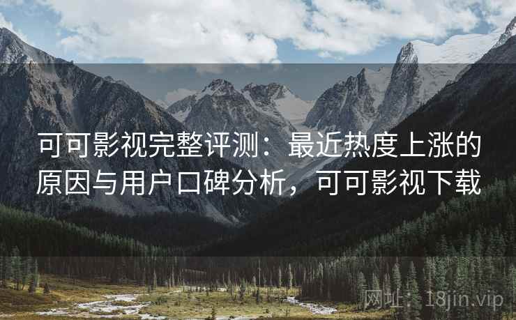可可影视完整评测：最近热度上涨的原因与用户口碑分析，可可影视下载