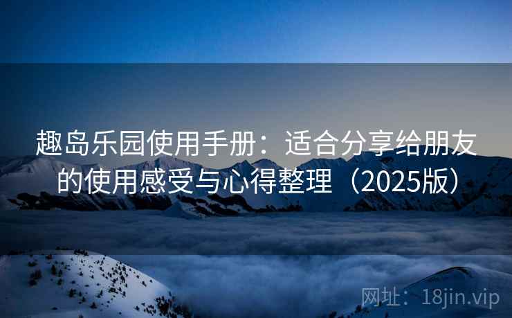 趣岛乐园使用手册:适合分享给朋友的使用感受与心得整理(2025版) 趣岛乐园使用手册:适合分享给朋友的使用感受与心得整理(2025版)