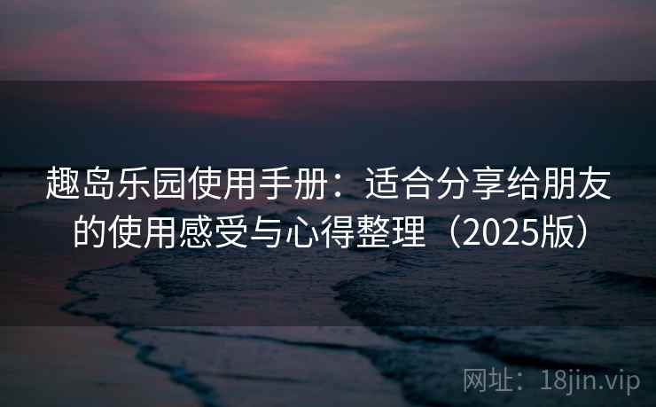 趣岛乐园使用手册：适合分享给朋友的使用感受与心得整理（2025版）
