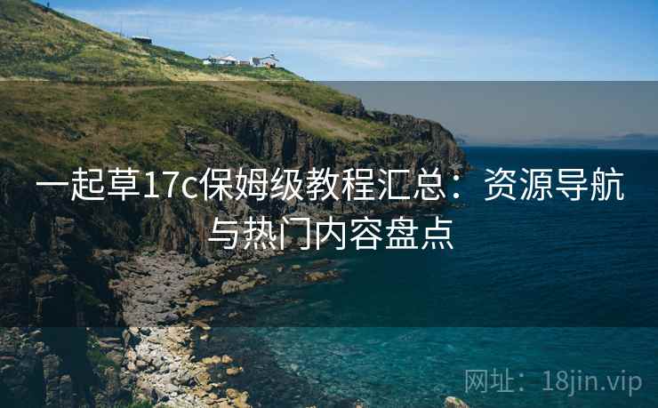 一起草17c保姆级教程汇总：资源导航与热门内容盘点