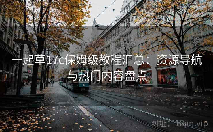 一起草17c保姆级教程汇总:资源导航与热门内容盘点 一起草17c保姆级教程汇总:资源导航与热门内容盘点