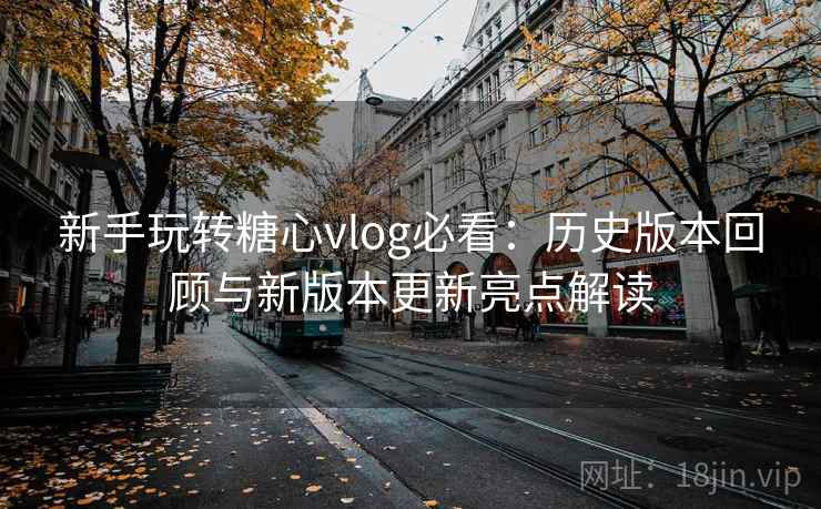 新手玩转糖心vlog必看:历史版本回顾与新版本更新亮点解读 新手玩转糖心vlog必看:历史版本回顾与新版本更新亮点解读