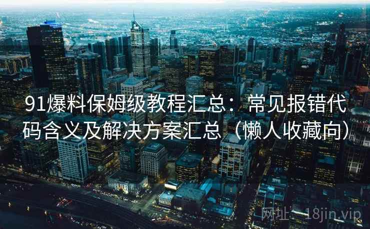 91爆料保姆级教程汇总:常见报错代码含义及解决方案汇总(懒人收藏向) 91爆料保姆级教程汇总:常见报错代码含义及解决方案汇总(懒人收藏向)