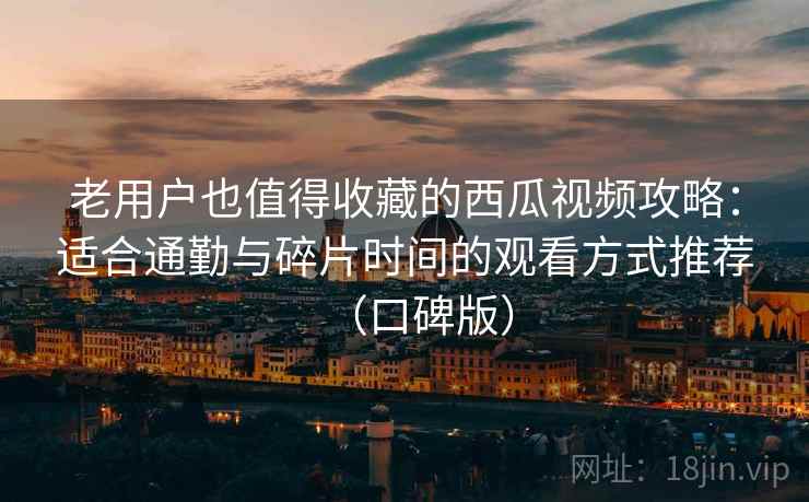 老用户也值得收藏的西瓜视频攻略：适合通勤与碎片时间的观看方式推荐（口碑版）