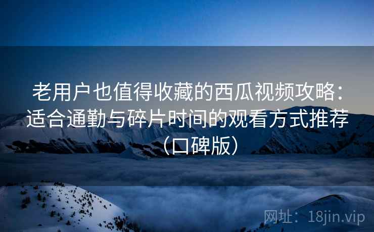 老用户也值得收藏的西瓜视频攻略:适合通勤与碎片时间的观看方式推荐(口碑版) 老用户也值得收藏的西瓜视频攻略:适合通勤与碎片时间的观看方式推荐(口碑版)