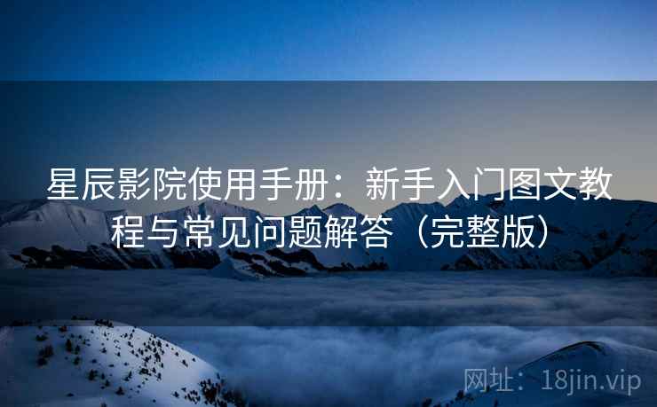星辰影院使用手册：新手入门图文教程与常见问题解答（完整版）