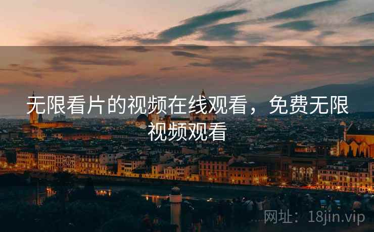 无限看片的视频在线观看,免费无限视频观看 无限看片的视频在线观看,免费无限视频观看