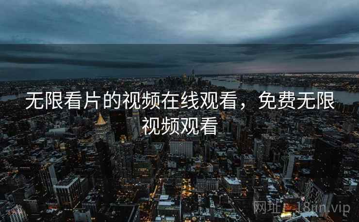 无限看片的视频在线观看，免费无限视频观看