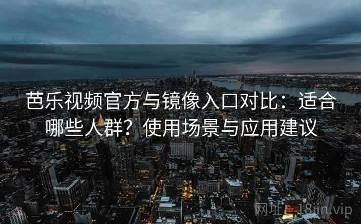 芭乐视频官方与镜像入口对比：适合哪些人群？使用场景与应用建议