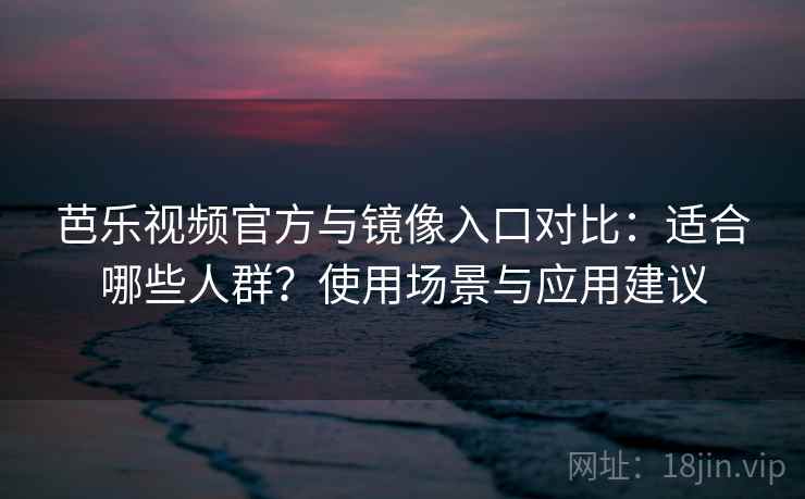 芭乐视频官方与镜像入口对比：适合哪些人群？使用场景与应用建议