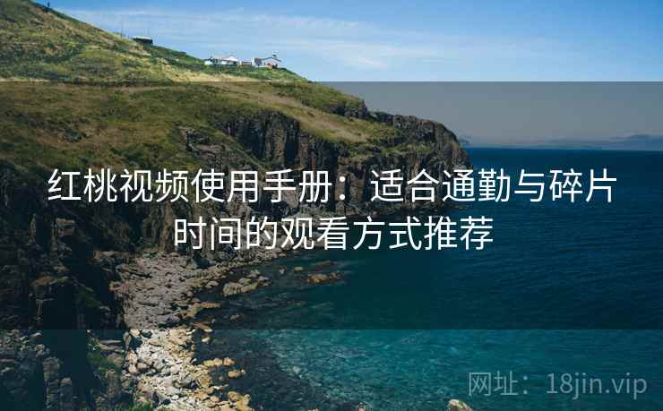 红桃视频使用手册：适合通勤与碎片时间的观看方式推荐