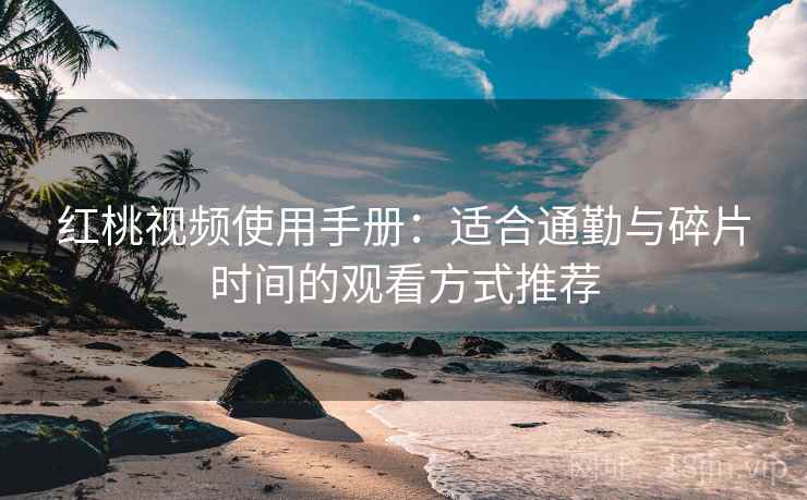 红桃视频使用手册:适合通勤与碎片时间的观看方式推荐 红桃视频使用手册:适合通勤与碎片时间的观看方式推荐