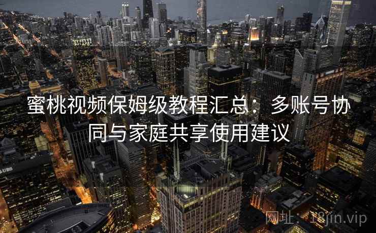 蜜桃视频保姆级教程汇总：多账号协同与家庭共享使用建议