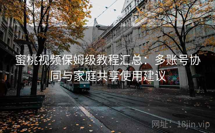 蜜桃视频保姆级教程汇总:多账号协同与家庭共享使用建议 蜜桃视频保姆级教程汇总:多账号协同与家庭共享使用建议