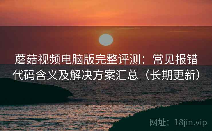 蘑菇视频电脑版完整评测:常见报错代码含义及解决方案汇总(长期更新) 蘑菇视频电脑版完整评测:常见报错代码含义及解决方案汇总(长期更新)