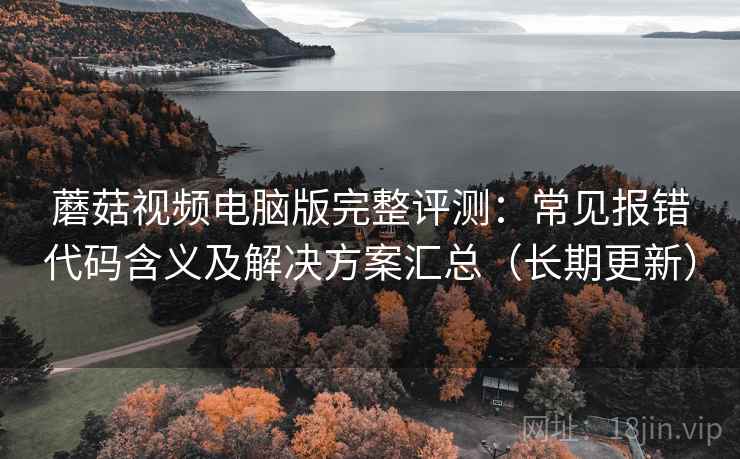 蘑菇视频电脑版完整评测：常见报错代码含义及解决方案汇总（长期更新）