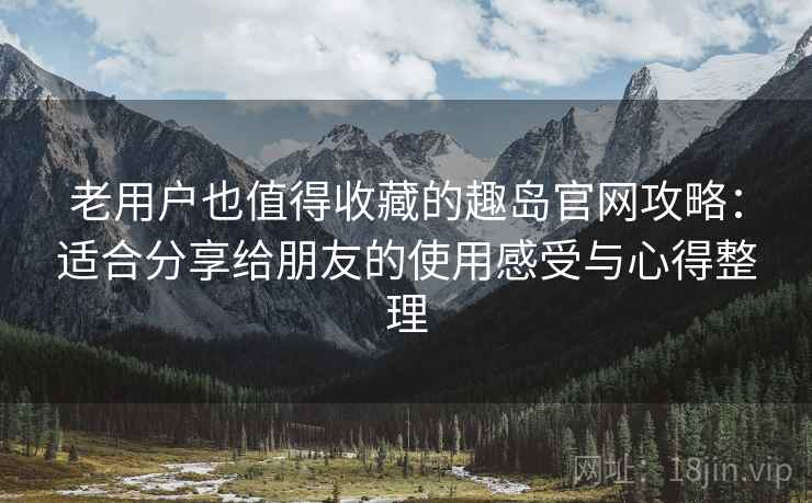 老用户也值得收藏的趣岛官网攻略:适合分享给朋友的使用感受与心得整理 老用户也值得收藏的趣岛官网攻略:适合分享给朋友的使用感受与心得整理