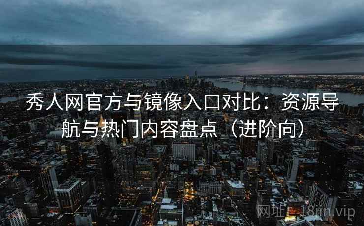 秀人网官方与镜像入口对比：资源导航与热门内容盘点（进阶向）