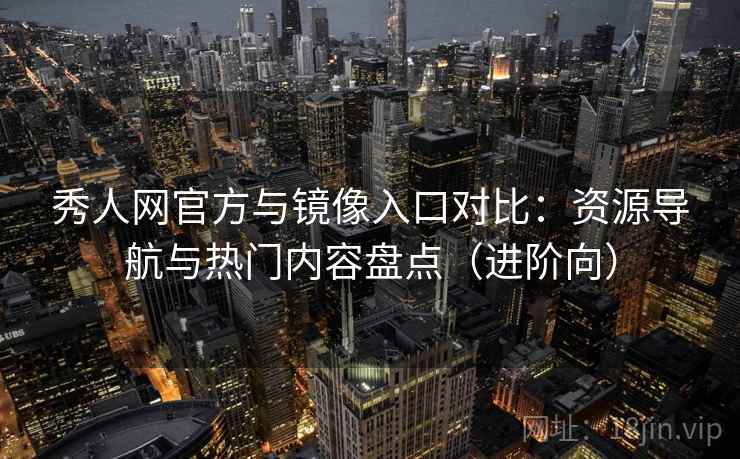 秀人网官方与镜像入口对比：资源导航与热门内容盘点（进阶向）