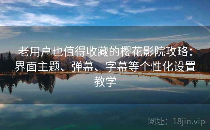 老用户也值得收藏的樱花影院攻略:界面主题、弹幕、字幕等个性化设置教学 老用户也值得收藏的樱花影院攻略:界面主题、弹幕、字幕等个性化设置教学