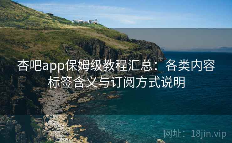 杏吧app保姆级教程汇总：各类内容标签含义与订阅方式说明