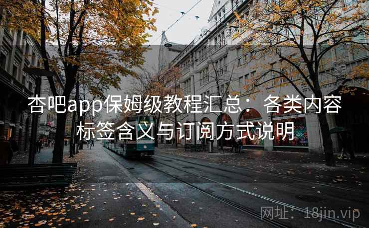 杏吧app保姆级教程汇总:各类内容标签含义与订阅方式说明 杏吧app保姆级教程汇总:各类内容标签含义与订阅方式说明