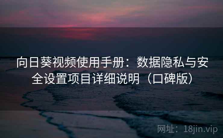 向日葵视频使用手册：数据隐私与安全设置项目详细说明（口碑版）