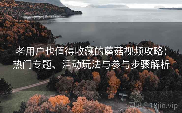 老用户也值得收藏的蘑菇视频攻略：热门专题、活动玩法与参与步骤解析