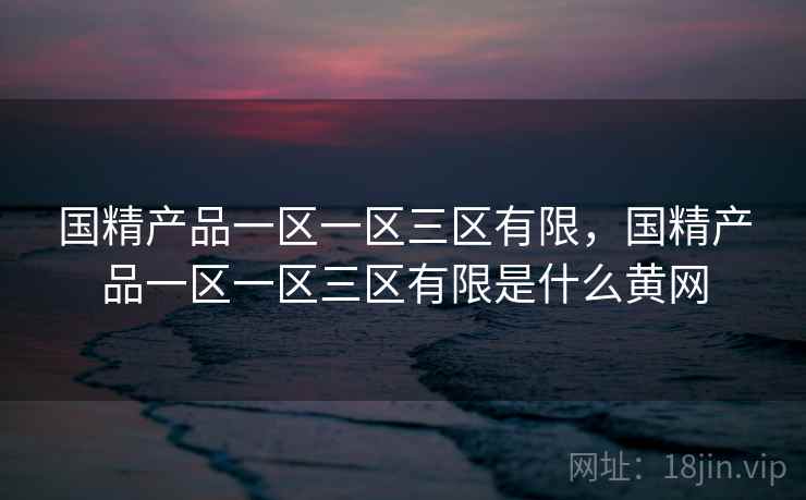 国精产品一区一区三区有限，国精产品一区一区三区有限是什么黄网