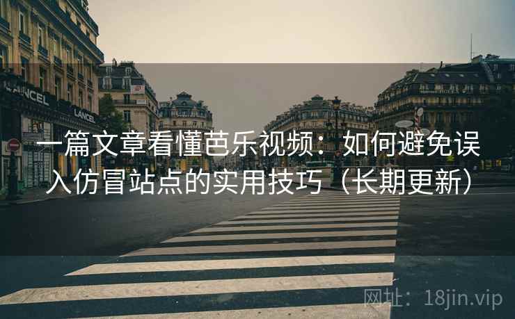 一篇文章看懂芭乐视频：如何避免误入仿冒站点的实用技巧（长期更新）