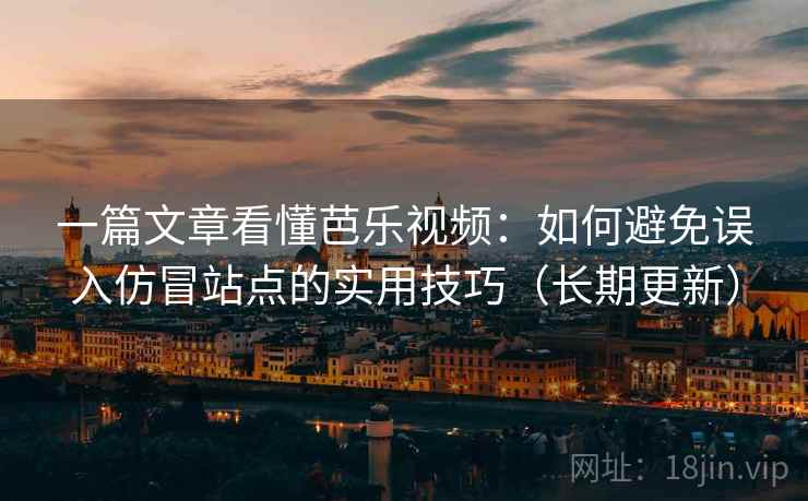 一篇文章看懂芭乐视频：如何避免误入仿冒站点的实用技巧（长期更新）