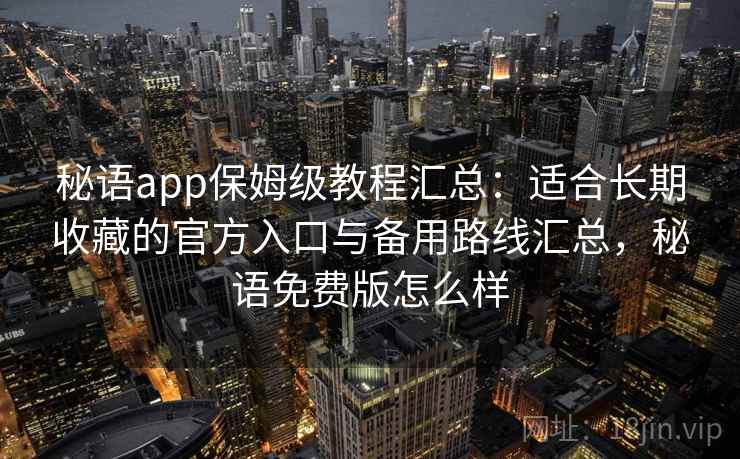 秘语app保姆级教程汇总：适合长期收藏的官方入口与备用路线汇总，秘语免费版怎么样